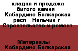 кладка и продажа битого камня - Кабардино-Балкарская респ., Нальчик г. Строительство и ремонт » Материалы   . Кабардино-Балкарская респ.